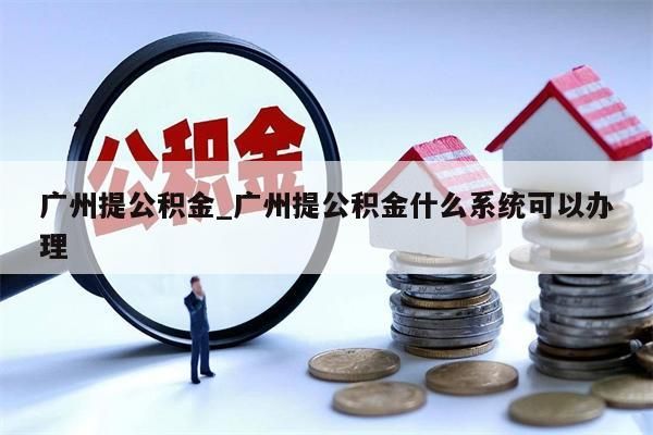 广州提公积金_广州提公积金什么系统可以办理